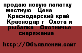 продаю новую палатку 3 местную › Цена ­ 4 300 - Краснодарский край, Краснодар г. Охота и рыбалка » Охотничье снаряжение   